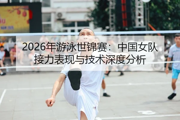 2026年游泳世锦赛：中国女队接力表现与技术深度分析