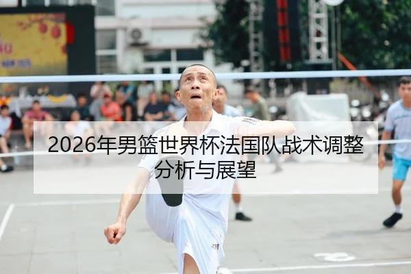 2026年男篮世界杯法国队战术调整分析与展望