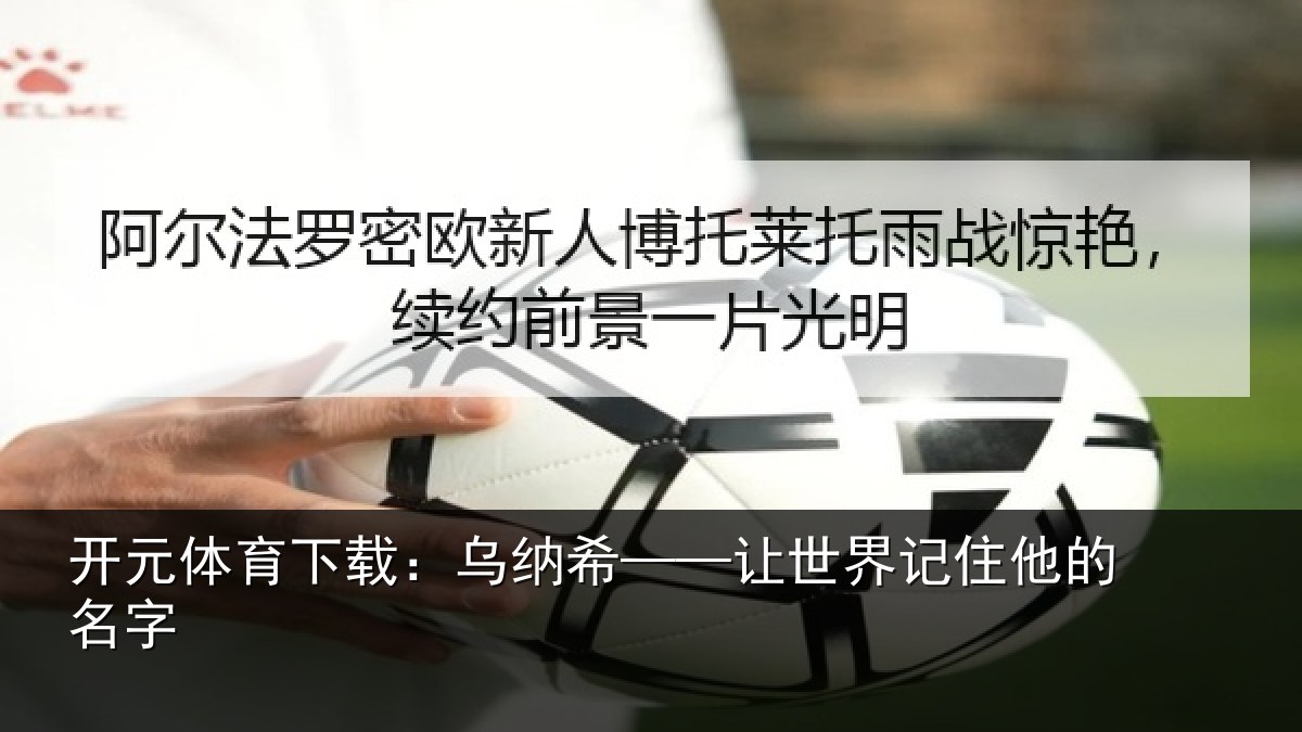 开元体育下载：乌纳希——让世界记住他的名字