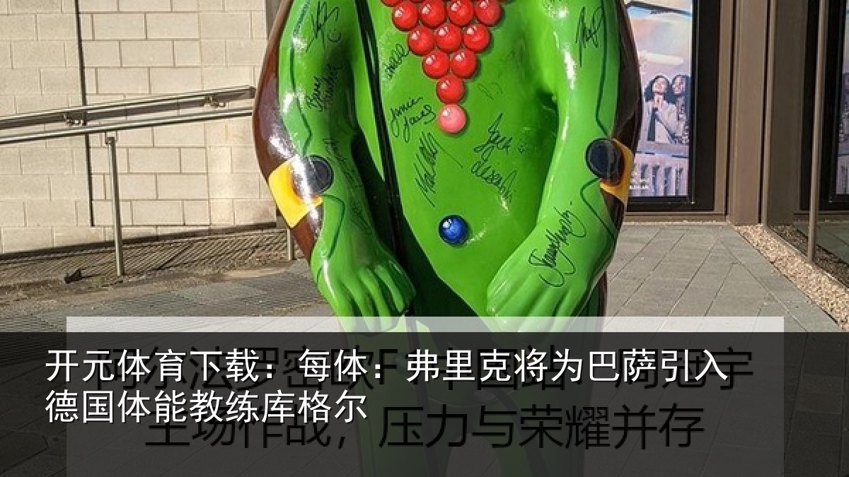 开元体育下载：每体：弗里克将为巴萨引入德国体能教练库格尔