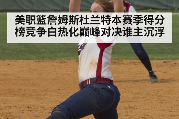 美职篮詹姆斯杜兰特本赛季得分榜竞争白热化巅峰对决谁主沉浮