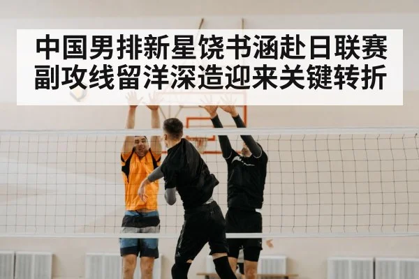 中国男排新星饶书涵赴日联赛副攻线留洋深造迎来关键转折